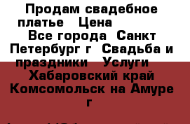 Продам свадебное платье › Цена ­ 15 000 - Все города, Санкт-Петербург г. Свадьба и праздники » Услуги   . Хабаровский край,Комсомольск-на-Амуре г.